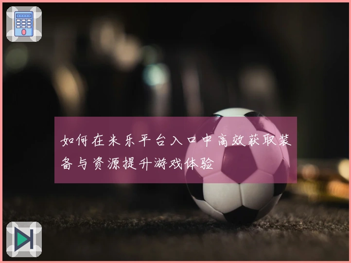 如何在米乐平台入口中高效获取装备与资源提升游戏体验