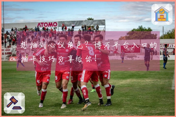 想抽到心仪角色?博万平台入口的抽卡技巧分享给你!