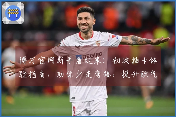 博万官网新手看过来:初次抽卡体验指南,助你少走弯路,提升欧气!