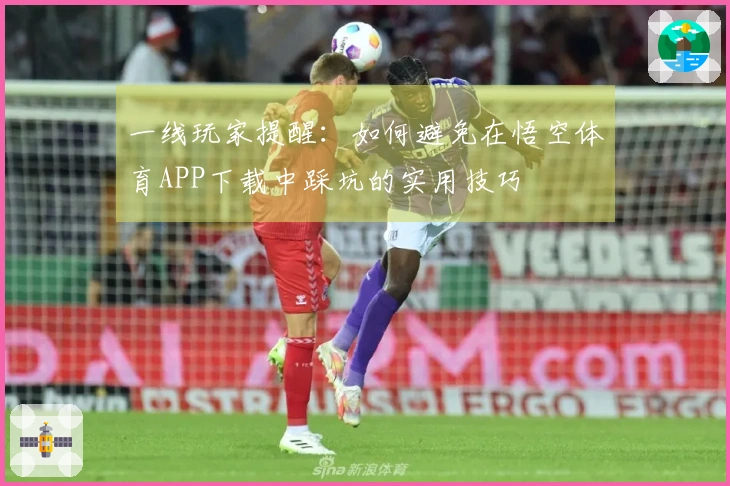 一线玩家提醒：如何避免在悟空体育APP下载中踩坑的实用技巧