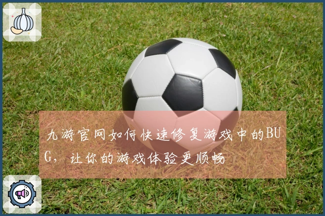 九游官网如何快速修复游戏中的BUG，让你的游戏体验更顺畅
