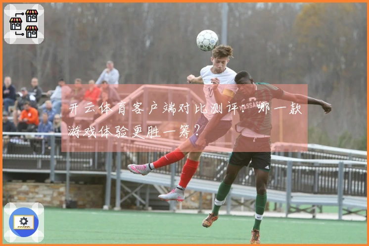 开云体育客户端对比测评：哪一款游戏体验更胜一筹？