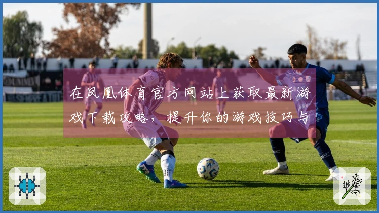 在凤凰体育官方网站上获取最新游戏下载攻略，提升你的游戏技巧与体验