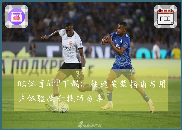ng体育APP下载：快速安装指南与用户体验提升技巧分享