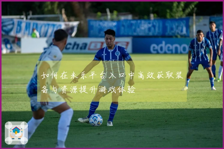 如何在米乐平台入口中高效获取装备与资源提升游戏体验