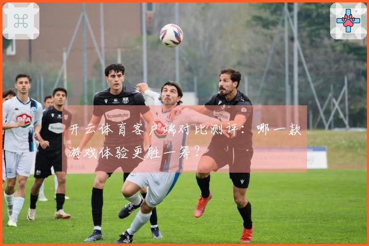 开云体育客户端对比测评：哪一款游戏体验更胜一筹？