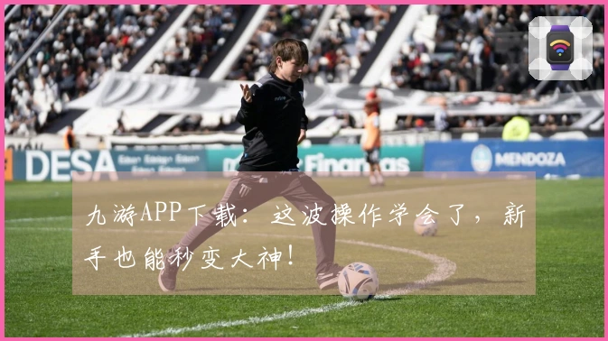 九游APP下载：这波操作学会了，新手也能秒变大神！