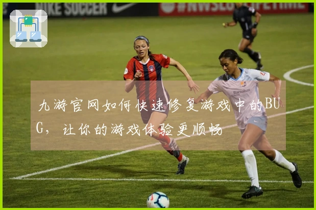 九游官网如何快速修复游戏中的BUG，让你的游戏体验更顺畅