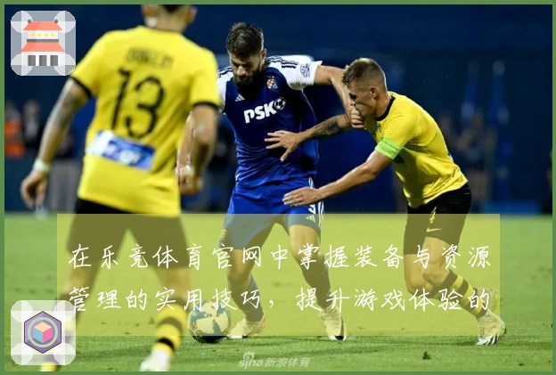 在乐竞体育官网中掌握装备与资源管理的实用技巧，提升游戏体验的关键因素