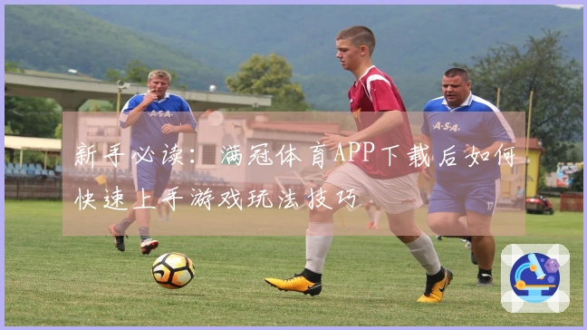 新手必读：满冠体育APP下载后如何快速上手游戏玩法技巧