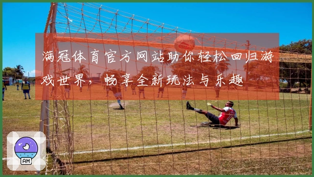 满冠体育官方网站助你轻松回归游戏世界，畅享全新玩法与乐趣