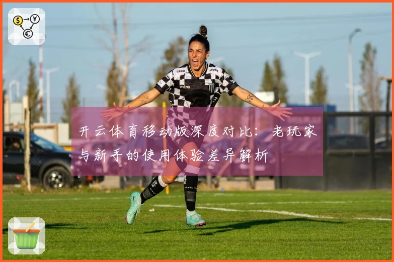 开云体育移动版深度对比：老玩家与新手的使用体验差异解析