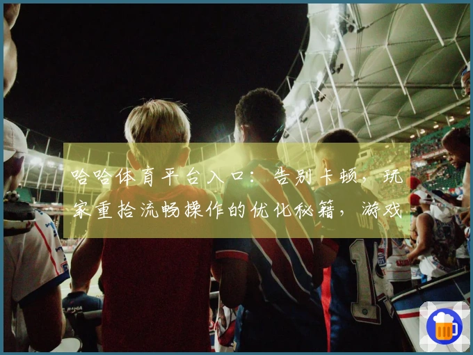 哈哈体育平台入口：告别卡顿，玩家重拾流畅操作的优化秘籍，游戏体验焕然一新