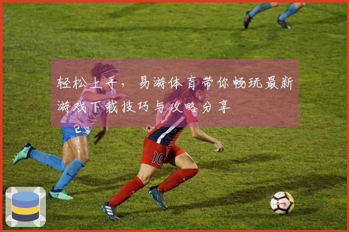 轻松上手，易游体育带你畅玩最新游戏下载技巧与攻略分享