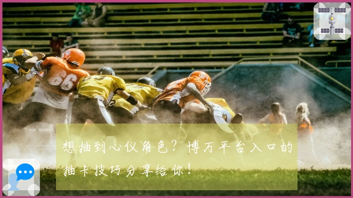 想抽到心仪角色？博万平台入口的抽卡技巧分享给你！